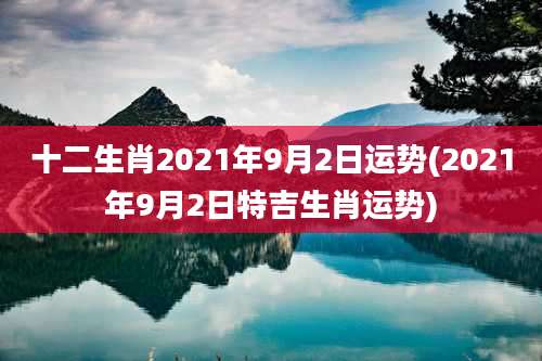十二生肖2021年9月2日运势(2021年9月2日特吉生肖运势)