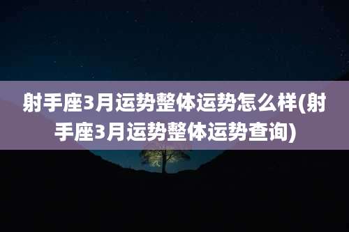 射手座3月运势整体运势怎么样(射手座3月运势整体运势查询)