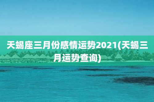 天蝎座三月份感情运势2021(天蝎三月运势查询)