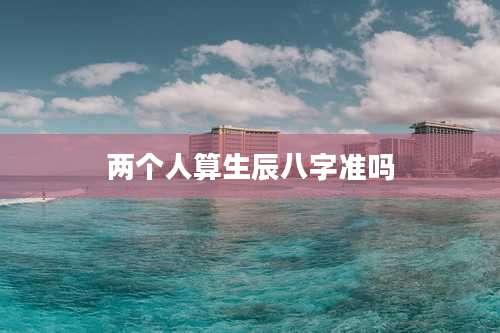 两个人算生辰八字准吗