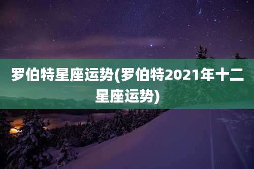 罗伯特星座运势(罗伯特2021年十二星座运势)