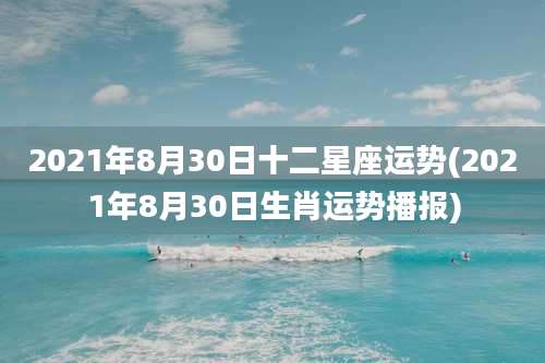 2021年8月30日十二星座运势(2021年8月30日生肖运势播报)