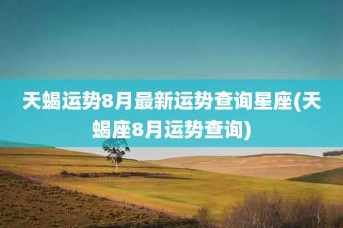 天蝎运势8月最新运势查询星座(天蝎座8月运势查询)