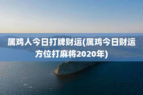 属鸡人今日打牌财运(属鸡今日财运方位打麻将2020年)
