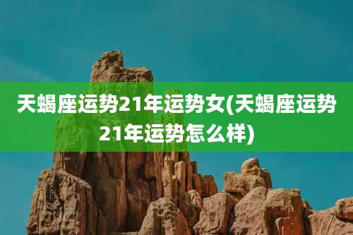 天蝎座运势21年运势女(天蝎座运势21年运势怎么样)