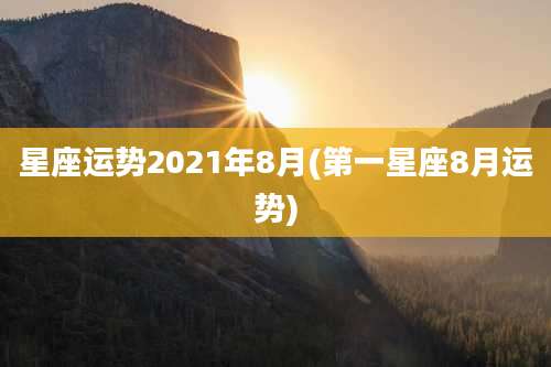 星座运势2021年8月(第一星座8月运势)