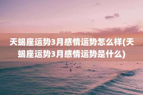 天蝎座运势3月感情运势怎么样(天蝎座运势3月感情运势是什么)