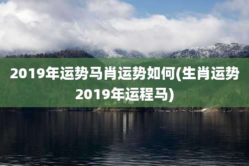 2019年运势马肖运势如何(生肖运势2019年运程马)