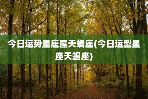 今日运势星座屋天蝎座(今日运型星座天蝎座)
