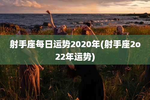 射手座每日运势2020年(射手座2o22年运势)