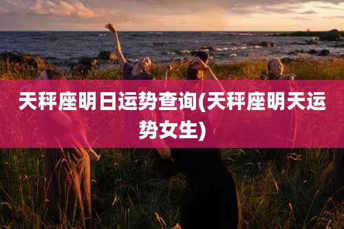 天秤座明日运势查询(天秤座明天运势女生)