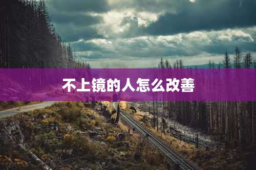 不上镜的人怎么改善