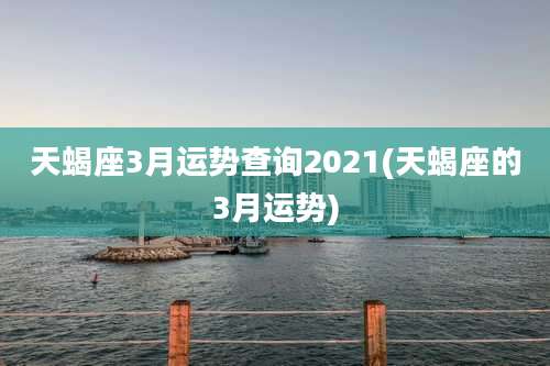 天蝎座3月运势查询2021(天蝎座的3月运势)