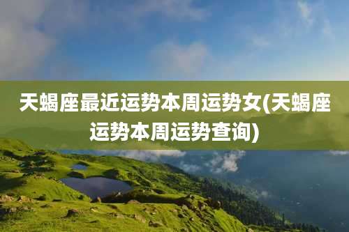 天蝎座最近运势本周运势女(天蝎座运势本周运势查询)