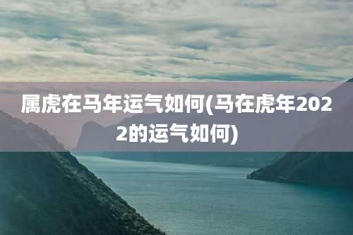 属虎在马年运气如何(马在虎年2022的运气如何)