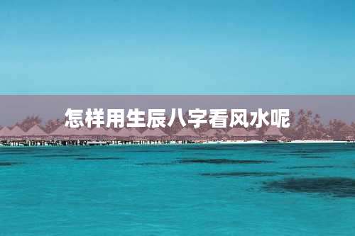 怎样用生辰八字看风水呢