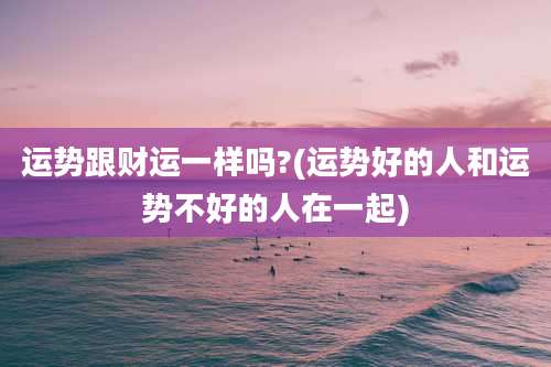 运势跟财运一样吗?(运势好的人和运势不好的人在一起)