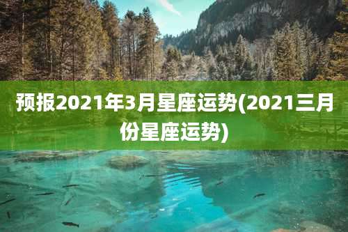 预报2021年3月星座运势(2021三月份星座运势)