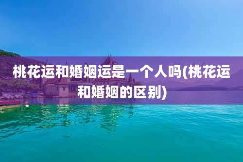 桃花运和婚姻运是一个人吗(桃花运和婚姻的区别)