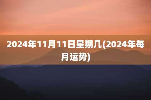 2024年11月11日星期几(2024年每月运势)