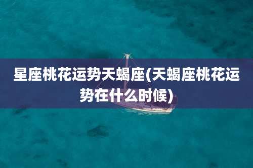 星座桃花运势天蝎座(天蝎座桃花运势在什么时候)