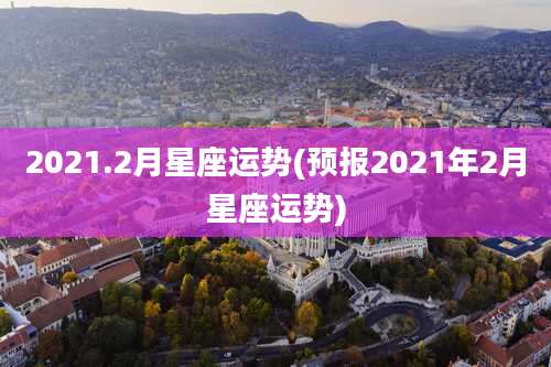 2021.2月星座运势(预报2021年2月星座运势)