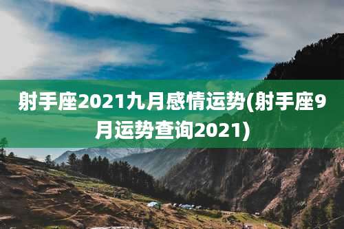 射手座2021九月感情运势(射手座9月运势查询2021)