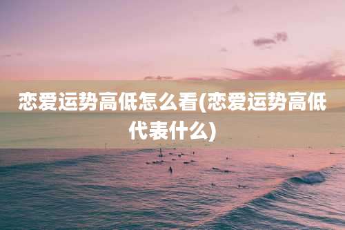 恋爱运势高低怎么看(恋爱运势高低代表什么)