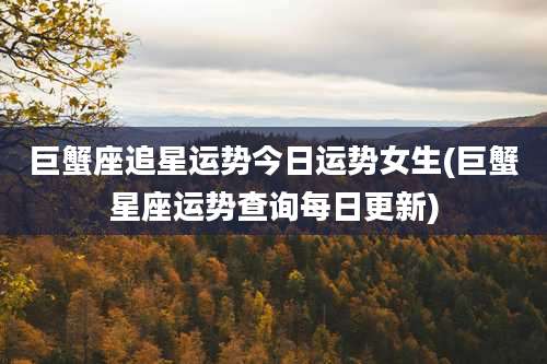 巨蟹座追星运势今日运势女生(巨蟹星座运势查询每日更新)