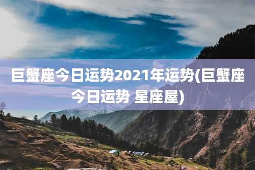 巨蟹座今日运势2021年运势(巨蟹座今日运势 星座屋)