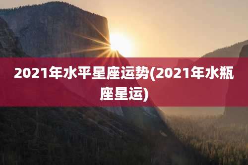 2021年水平星座运势(2021年水瓶座星运)