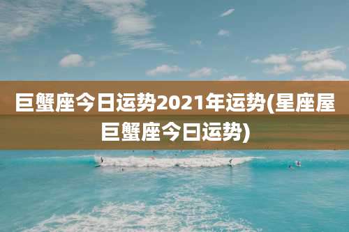 巨蟹座今日运势2021年运势(星座屋巨蟹座今曰运势)