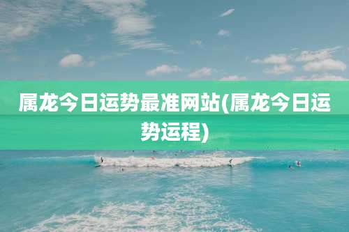 属龙今日运势最准网站(属龙今日运势运程)
