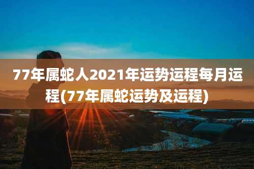 77年属蛇人2021年运势运程每月运程(77年属蛇运势及运程)
