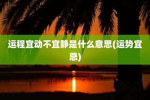 运程宜动不宜静是什么意思(运势宜忌)