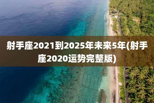 射手座2021到2025年未来5年(射手座2020运势完整版)