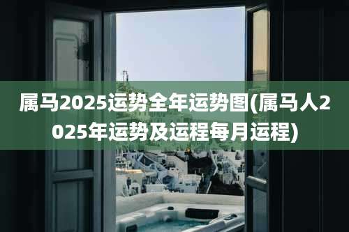 属马2025运势全年运势图(属马人2025年运势及运程每月运程)