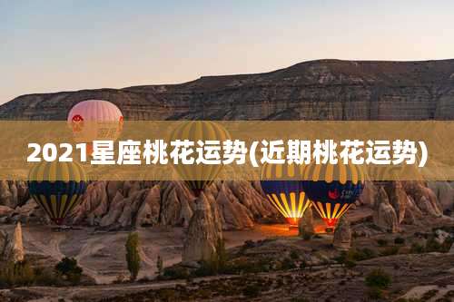 2021星座桃花运势(近期桃花运势)