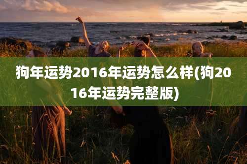 狗年运势2016年运势怎么样(狗2016年运势完整版)