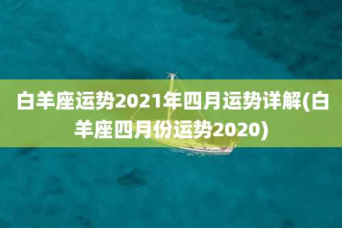 白羊座运势2021年四月运势详解(白羊座四月份运势2020)