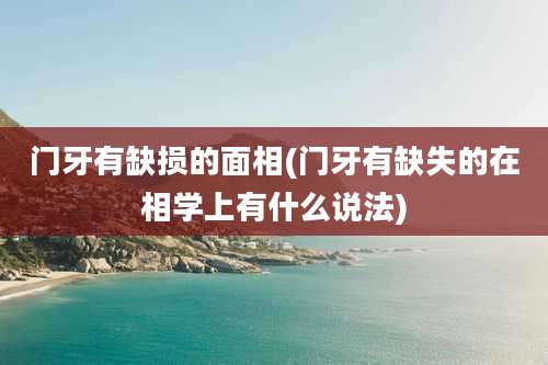 门牙有缺损的面相(门牙有缺失的在相学上有什么说法)