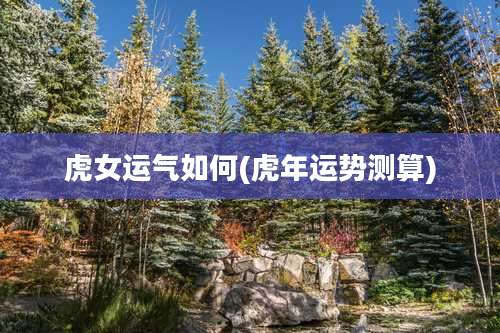 虎女运气如何(虎年运势测算)