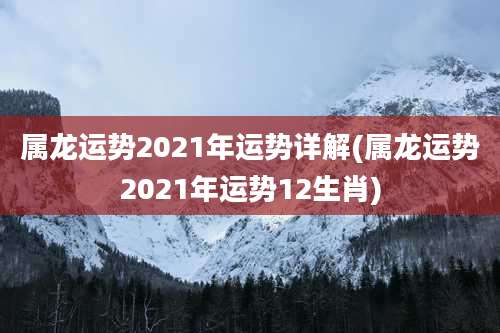 属龙运势2021年运势详解(属龙运势2021年运势12生肖)