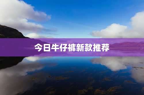 今日牛仔裤新款推荐
