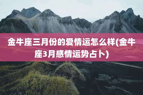 金牛座三月份的爱情运怎么样(金牛座3月感情运势占卜)