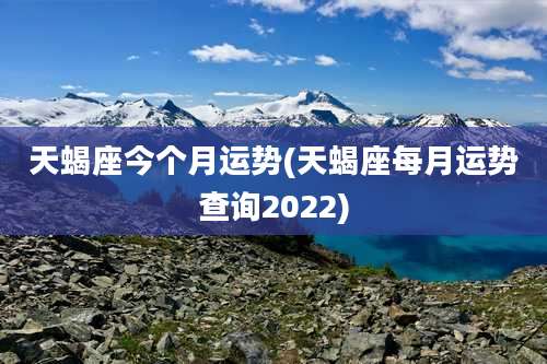 天蝎座今个月运势(天蝎座每月运势查询2022)