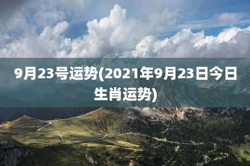 9月23号运势(2021年9月23日今日生肖运势)