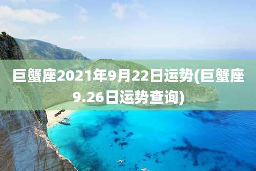 巨蟹座2021年9月22日运势(巨蟹座9.26日运势查询)