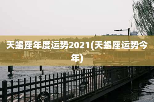 天蝎座年度运势2021(天蝎座运势今年)