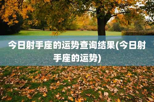 今日射手座的运势查询结果(今日射手座的运势)